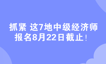 抓紧 这7地中级经济师报名8月22日截止! 抓紧 这7地中级经济师报名8月22日截止!