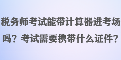税务师考试能带计算器进考场吗?考试需要携带什么证件? 税务师考试能带计算器进考场吗?考试需要携带什么证件?