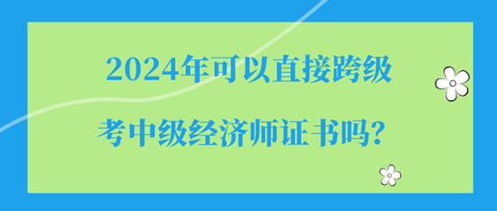 2024年可以直接跨级考中级经济师证书吗? 2024年可以直接跨级考中级经济师证书吗?