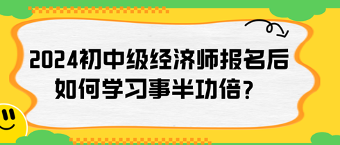 2024年初中级经济师报名后如何学习事半功倍? 2024年初中级经济师报名后如何学习事半功倍?