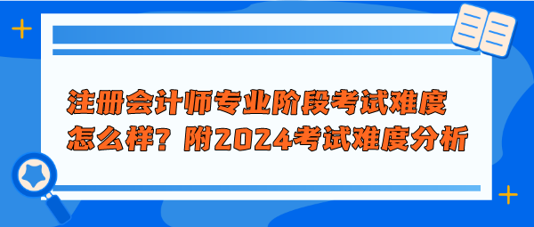 注册会计师专业阶段考试难度怎么样?附2024年考试难度分析 注册会计师专业阶段考试难度怎么样?附2024年考试难度分析