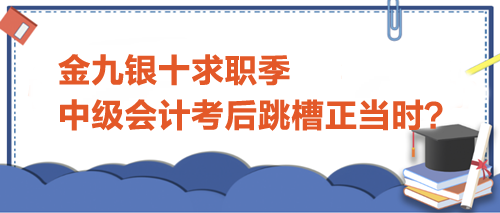 金九银十求职季,中级会计考后跳槽正当时? 金九银十求职季,中级会计考后跳槽正当时?