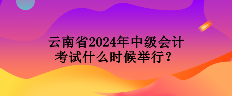 云南省2024年中级会计考试什么时候举行? 云南省2024年中级会计考试什么时候举行?
