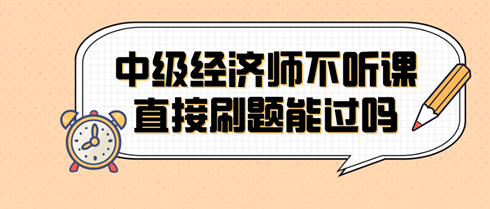 中级经济师不听课直接刷题能过吗? 中级经济师不听课直接刷题能过吗?