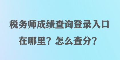 税务师成绩查询登录入口在哪里？怎么查分？