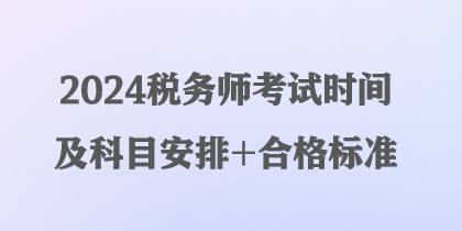 2024税务师考试时间及科目安排+合格标准 2024税务师考试时间及科目安排+合格标准