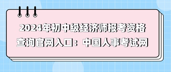 2024年初中级经济师报考资格查询官网入口:中国人事考试网 2024年初中级经济师报考资格查询官网入口:中国人事考试网