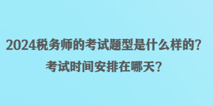 2024税务师的考试题型是什么样的?考试时间安排在哪天? 2024税务师的考试题型是什么样的?考试时间安排在哪天?