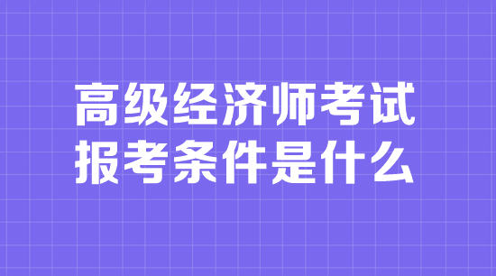 高级经济师考试报考条件是什么 高级经济师考试报考条件是什么