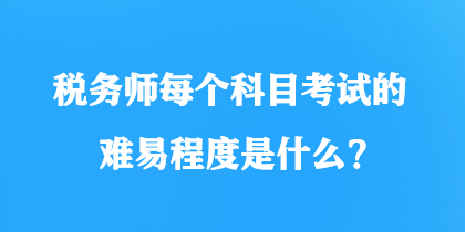 税务师每个科目考试的难易程度是什么? 税务师每个科目考试的难易程度是什么?
