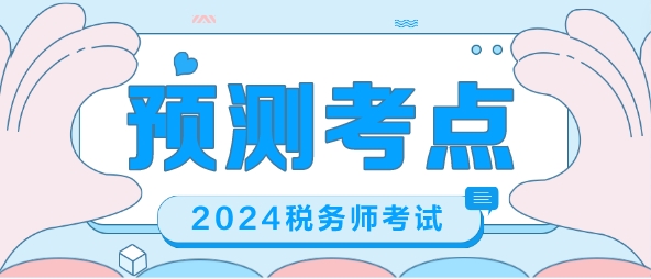 2024税务师考前冲刺 帮你预测考点 梳理重要考点 2024税务师考前冲刺 帮你预测考点 梳理重要考点