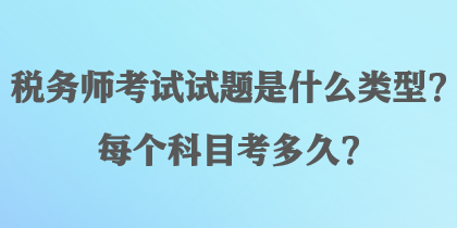税务师考试试题是什么类型?每个科目考多久? 税务师考试试题是什么类型?每个科目考多久?
