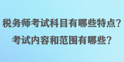 税务师考试科目有哪些特点?考试内容和范围有哪些? 税务师考试科目有哪些特点?考试内容和范围有哪些?