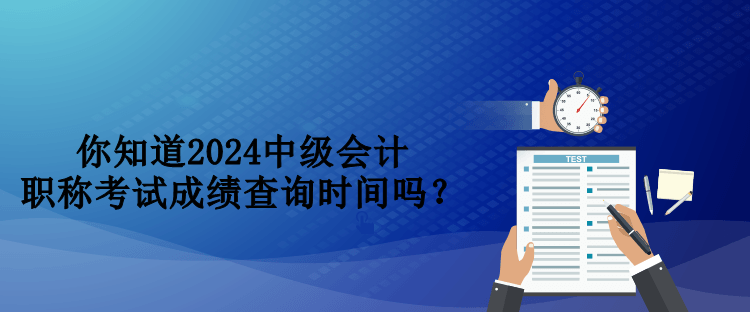 你知道2024中级会计职称考试成绩查询时间吗? 你知道2024中级会计职称考试成绩查询时间吗?