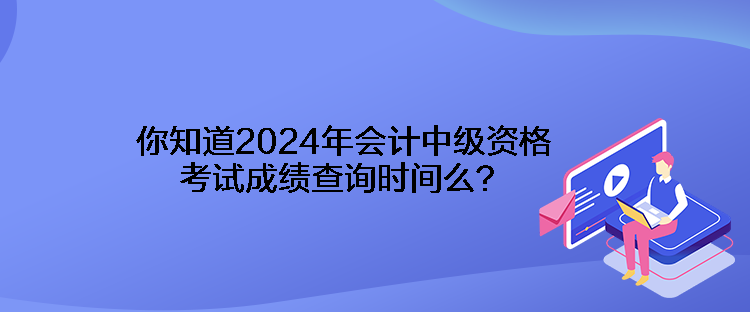 你知道2024年会计中级资格考试成绩查询时间么? 你知道2024年会计中级资格考试成绩查询时间么?
