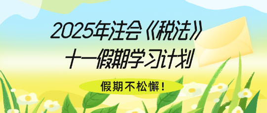 假期不松懈!2025年注会《税法》十一假期学习计划 假期不松懈!2025年注会《税法》十一假期学习计划
