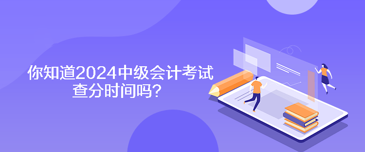 你知道2024中级会计考试查分时间吗? 你知道2024中级会计考试查分时间吗?
