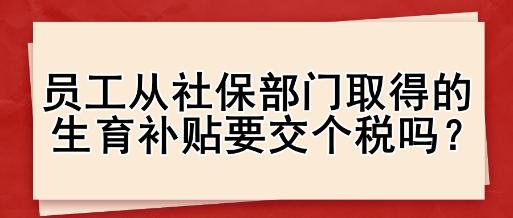 员工从社保部门取得的生育补贴要交个税吗? 员工从社保部门取得的生育补贴要交个税吗?