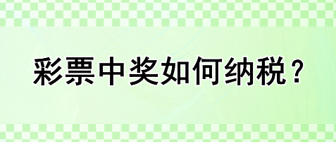 彩票中奖如何纳税? 彩票中奖如何纳税?