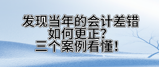 发现当年的会计差错如何更正？三个案例看懂！