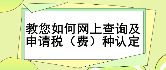 教您如何网上查询及申请税(费)种认定 教您如何网上查询及申请税(费)种认定
