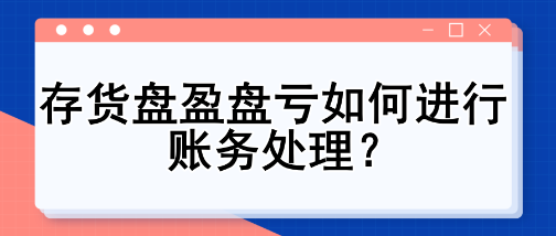 存货盘盈盘亏如何进行账务处理？一文讲清！
