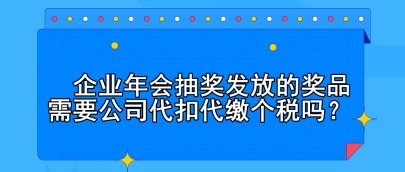 企业年会抽奖发放的奖品需要公司代扣代缴个税吗? 企业年会抽奖发放的奖品需要公司代扣代缴个税吗?