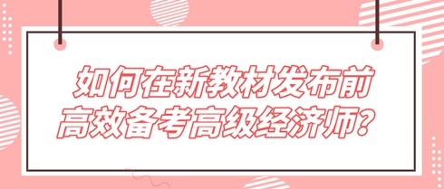 未雨绸缪！如何在新教材发布前高效备考2024年高级经济师？