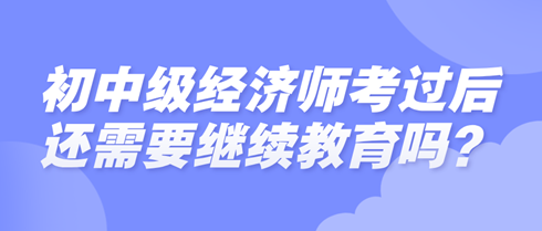 初中级经济师考过后还需要继续教育吗? 初中级经济师考过后还需要继续教育吗?
