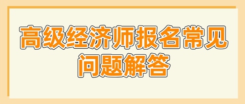 高级经济师报名常见问题解答 这些问题你要了解 高级经济师报名常见问题解答 这些问题你要了解
