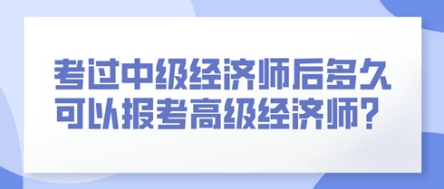 考过中级经济师后多久可以报考高级经济师? 考过中级经济师后多久可以报考高级经济师?