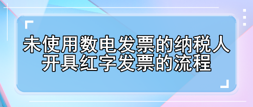 未使用数电发票的纳税人开具红字发票的流程有哪些变化? 未使用数电发票的纳税人开具红字发票的流程有哪些变化?