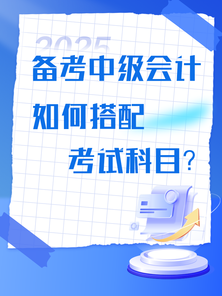 备考2025年中级会计考试 如何搭配考试科目? 备考2025年中级会计考试 如何搭配考试科目?
