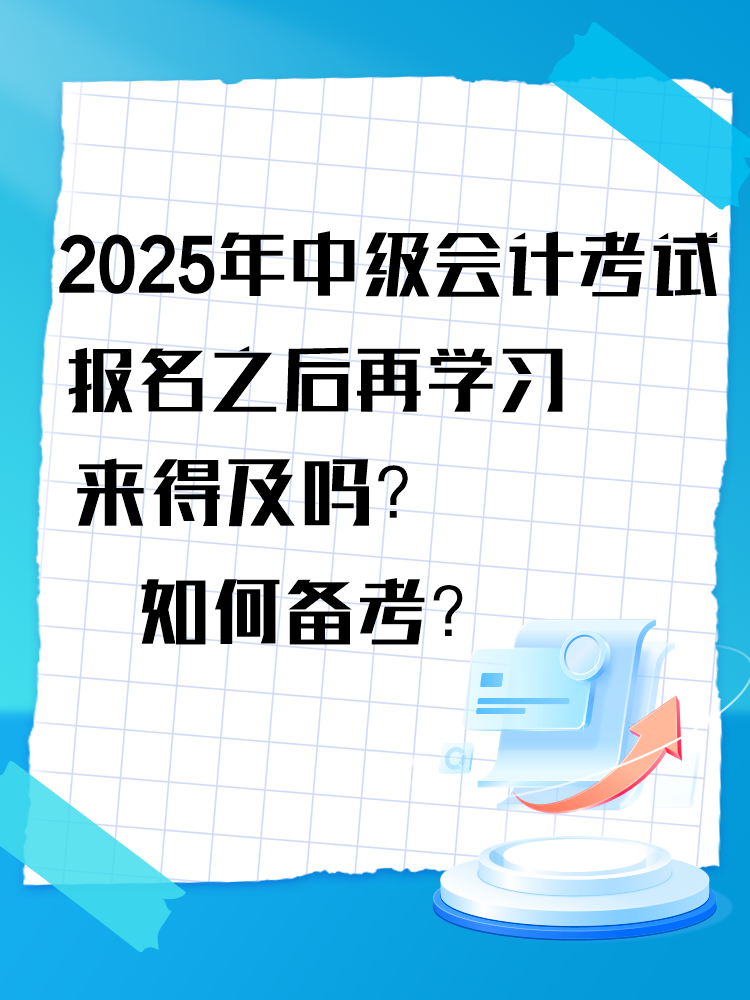 2025年中级会计考试报名之后再学习来得及吗? 2025年中级会计考试报名之后再学习来得及吗?