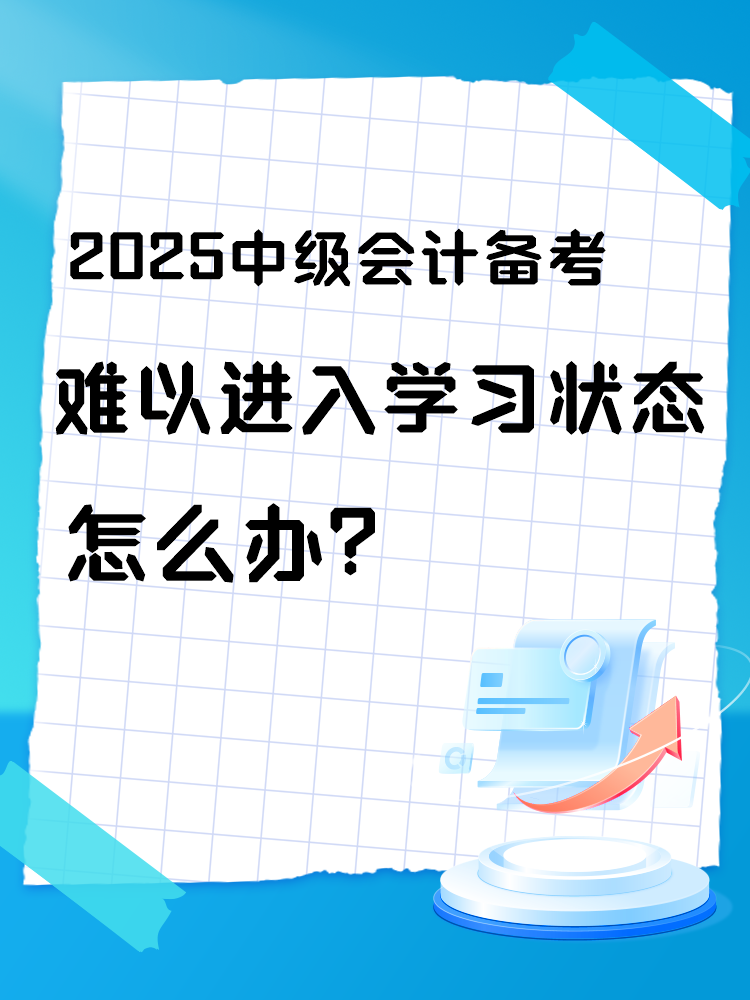 2025中级会计备考 难以进入学习状态怎么办? 2025中级会计备考 难以进入学习状态怎么办?