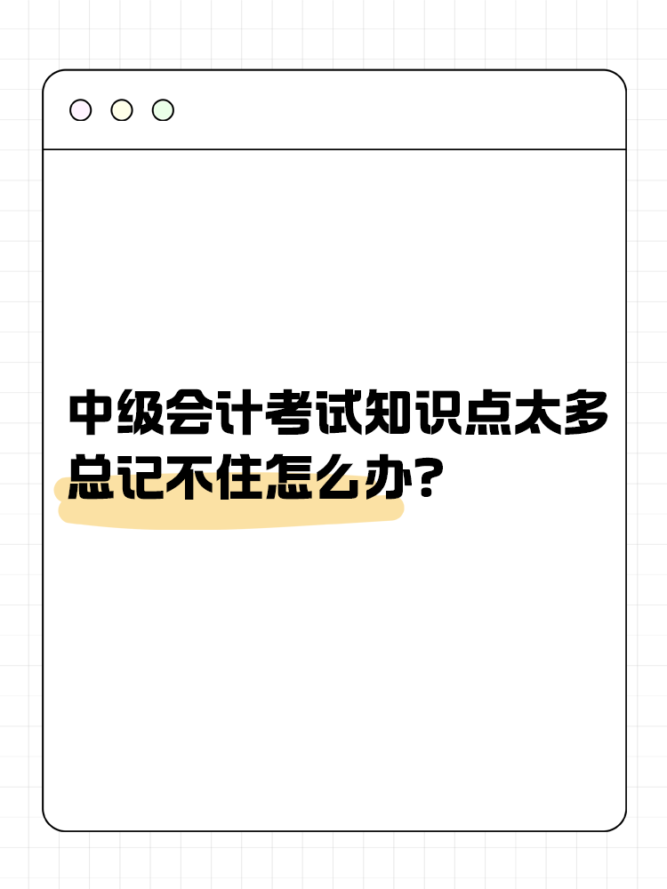 中级会计考试知识点太多 总记不住怎么办? 中级会计考试知识点太多 总记不住怎么办?