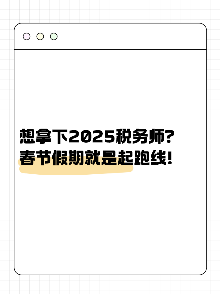 想拿下2025税务师?春节假期就是起跑线! 想拿下2025税务师?春节假期就是起跑线!
