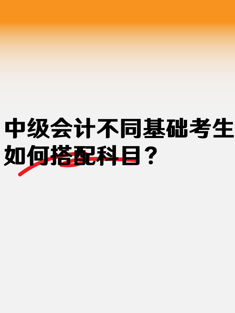 中级会计不同基础考生 如何搭配科目? 中级会计不同基础考生 如何搭配科目?