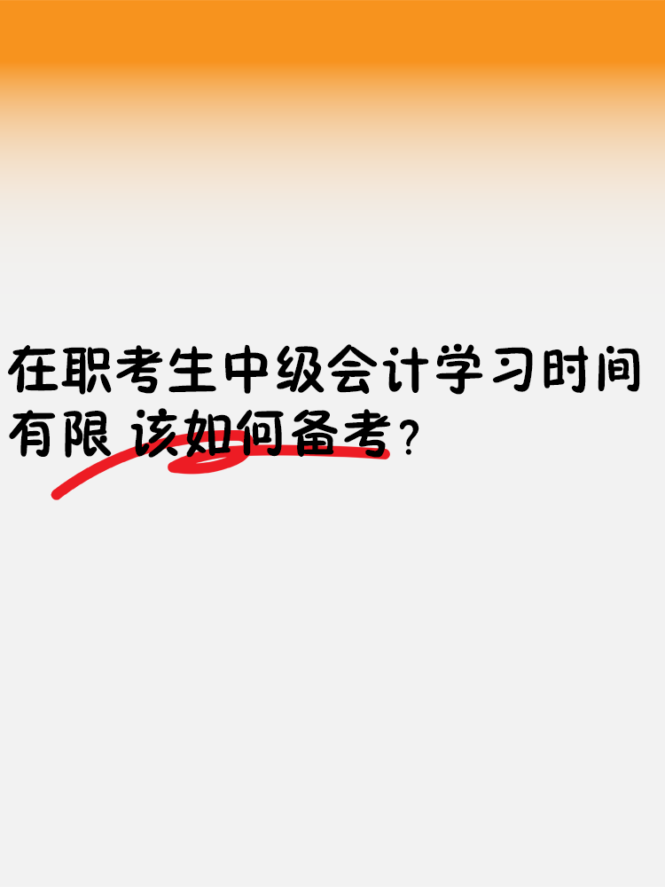 在职考生中级会计学习时间有限 该如何备考？