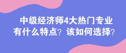 中级经济师4大热门专业有什么特点?该如何选择? 中级经济师4大热门专业有什么特点?该如何选择?