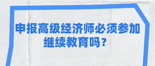 申报高级经济师必须参加继续教育吗？各地区一样吗？
