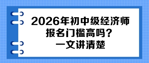 2026年初中级经济师报名门槛高吗？一文讲清楚