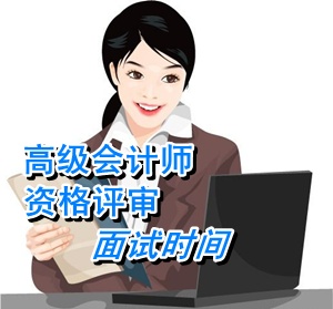 湖南2014年高级会计师资格评审参评人员面试时间