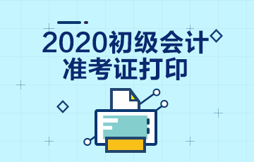 上海2020年初级会计准考证打印时间：8月20日10点-26日