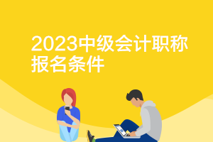 青海2023年中级会计师报考需要什么条件？