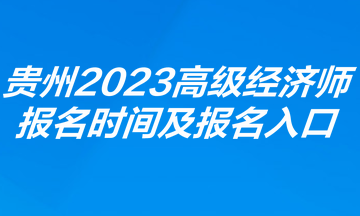 贵州2023年高级经济师报名时间及报名入口