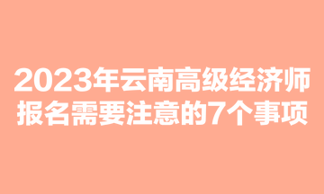 2023年云南高级经济师报名需要注意的7个事项