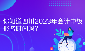 你知道四川2023年会计中级报名时间吗？