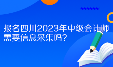 报名四川2023年中级会计师需要信息采集吗？