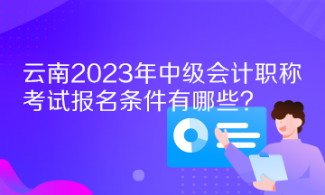 云南2023年中级会计职称考试报名条件有哪些？